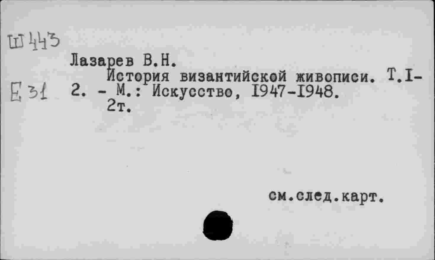 ﻿ЕЯ
Лазарев В.Н.
История византийской живописи. Т.І-2. - М.: Искусство, 1947-1948.
2т.
см.след.карт.